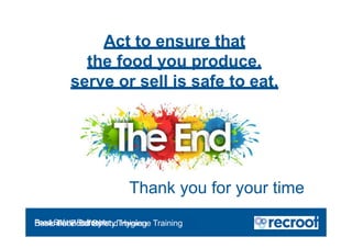 Act to ensure that
the food you produce,
serve or sell is safe to eat.
Thank you for your time
Food Safety Refresher
Essential Food Safety Training
Basic Food Safety and Hygiene Training
 