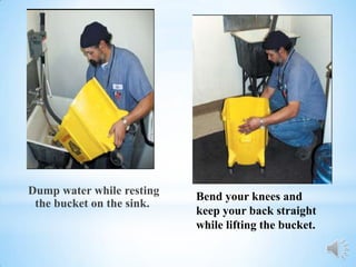 Dump water while resting   Bend your knees and
 the bucket on the sink.
                           keep your back straight
                           while lifting the bucket.
 