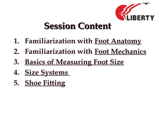 Session ContentSession Content
1. Familiarization with Foot Anatomy
2. Familiarization with Foot Mechanics
3. Basics of Measuring Foot Size
4. Size Systems
5. Shoe Fitting
 
