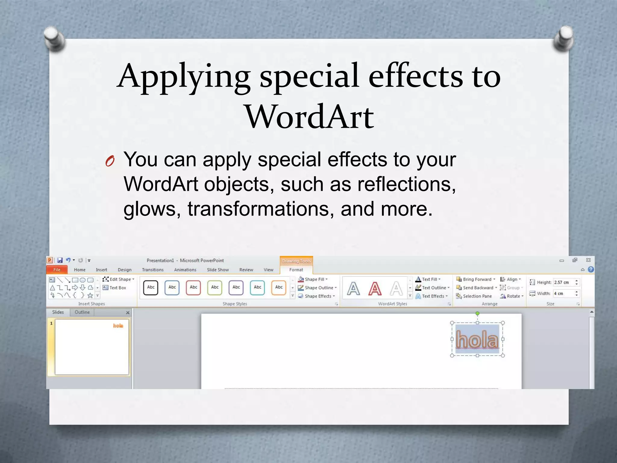 Applying special effects to
         WordArt
O You can apply special effects to your
  WordArt objects, such as reflections,
  glows, transformations, and more.
 