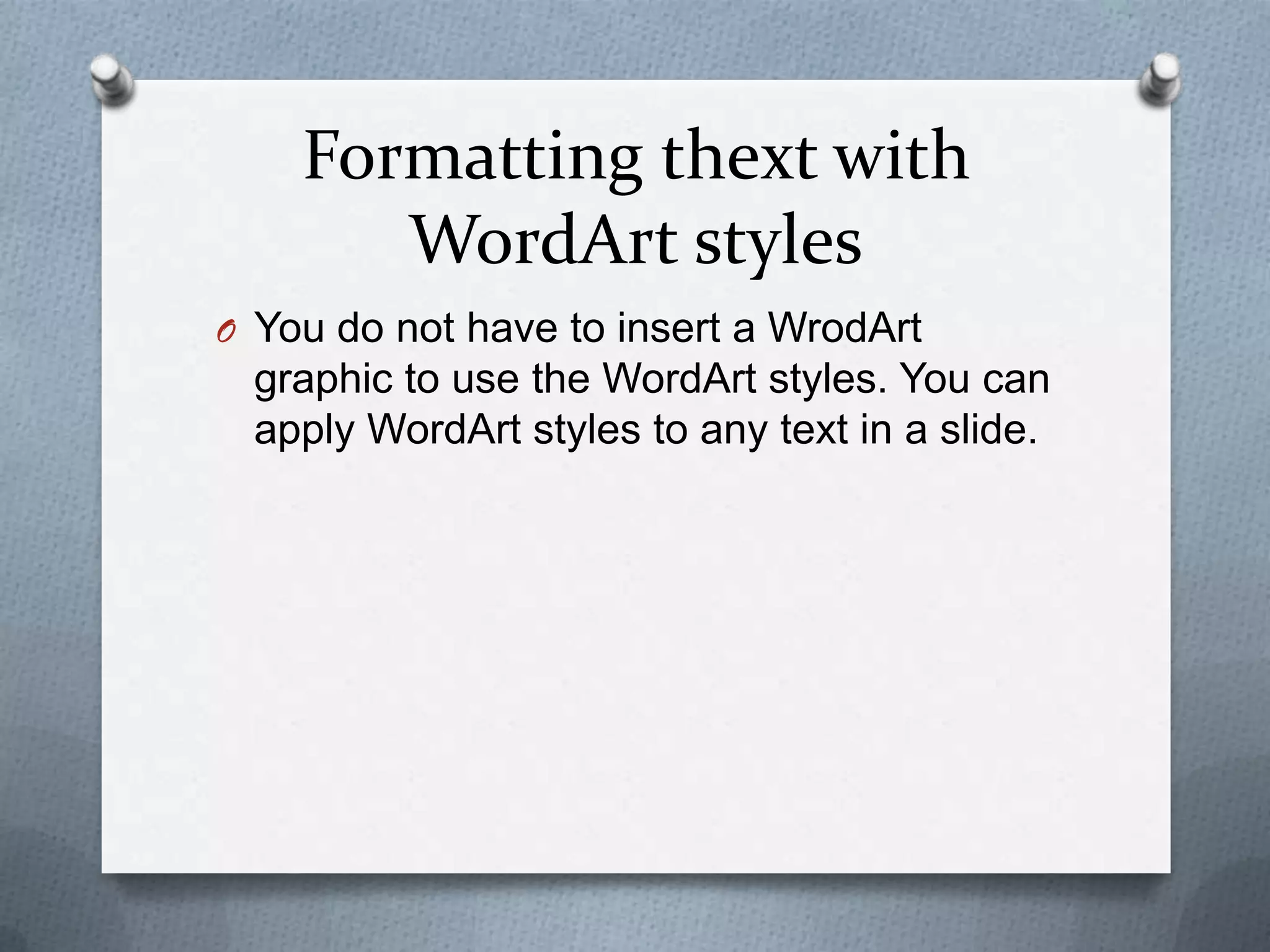 Formatting thext with
       WordArt styles
O You do not have to insert a WrodArt
 graphic to use the WordArt styles. You can
 apply WordArt styles to any text in a slide.
 