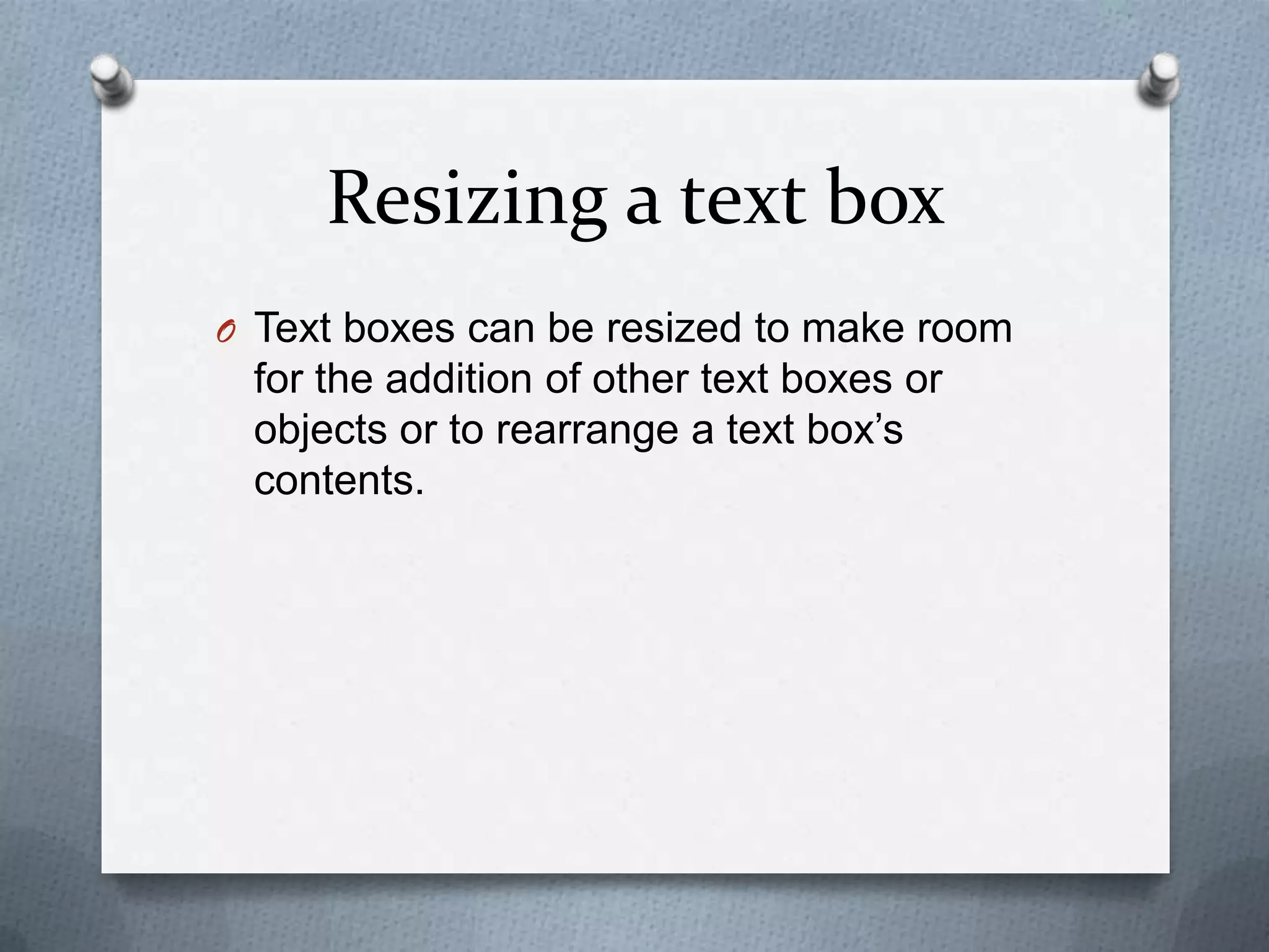 Resizing a text box
O Text boxes can be resized to make room
 for the addition of other text boxes or
 objects or to rearrange a text box’s
 contents.
 