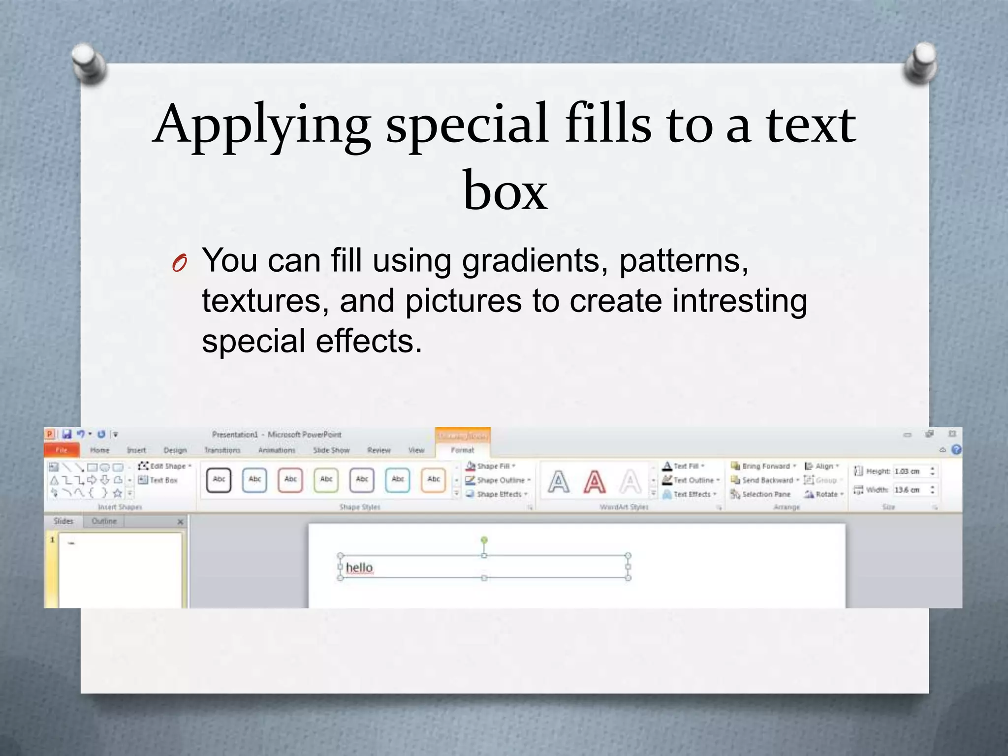 Applying special fills to a text
            box
O You can fill using gradients, patterns,
  textures, and pictures to create intresting
  special effects.
 