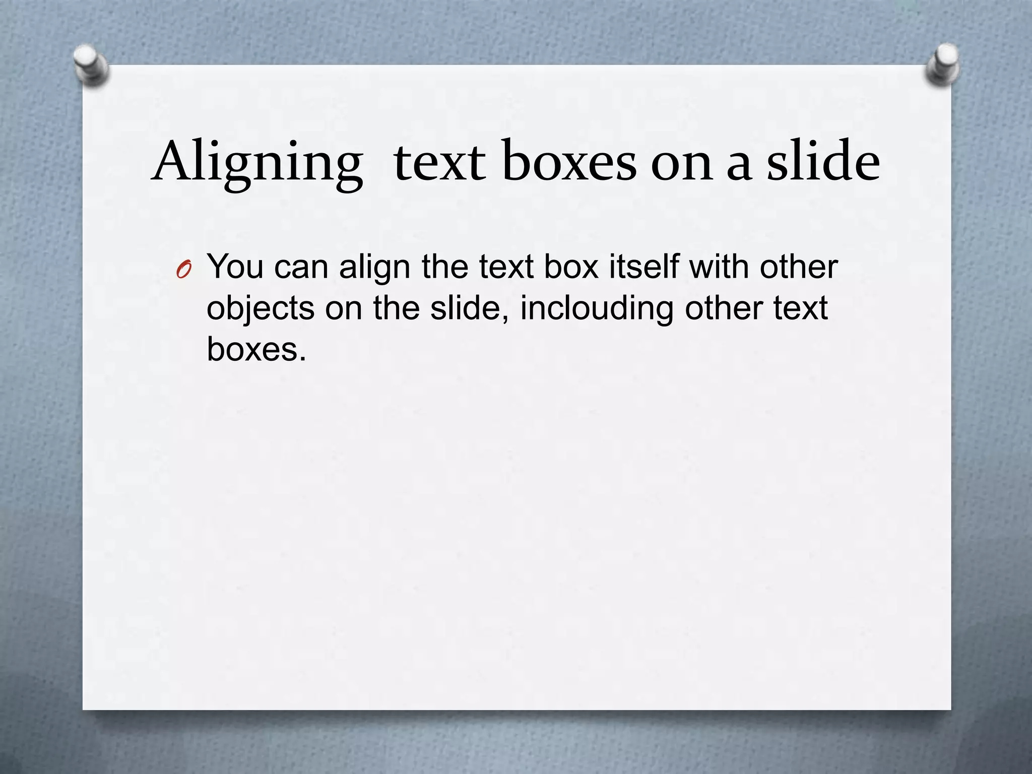 Aligning text boxes on a slide
O You can align the text box itself with other
  objects on the slide, inclouding other text
  boxes.
 
