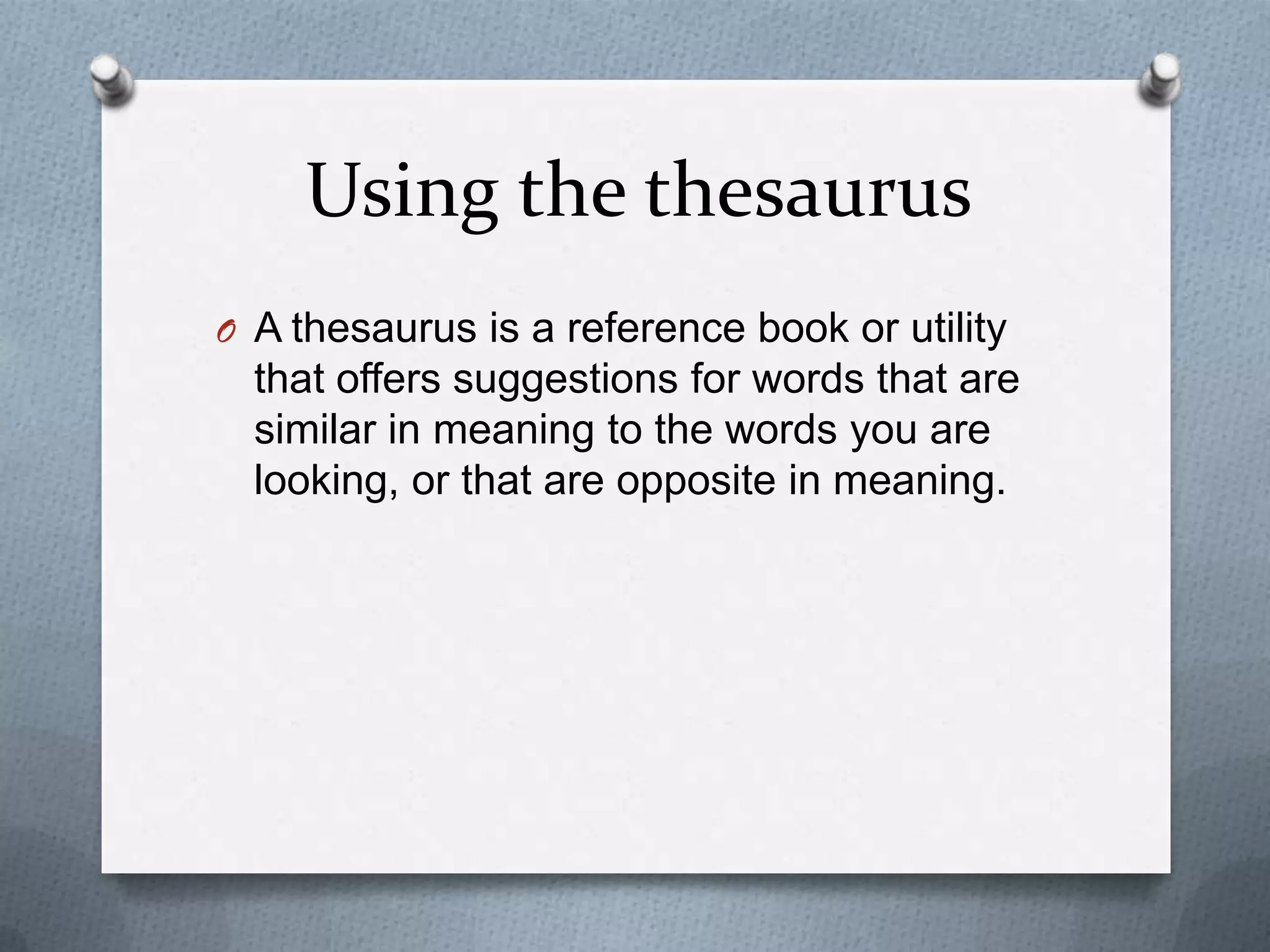 Using the thesaurus
O A thesaurus is a reference book or utility
  that offers suggestions for words that are
  similar in meaning to the words you are
  looking, or that are opposite in meaning.
 
