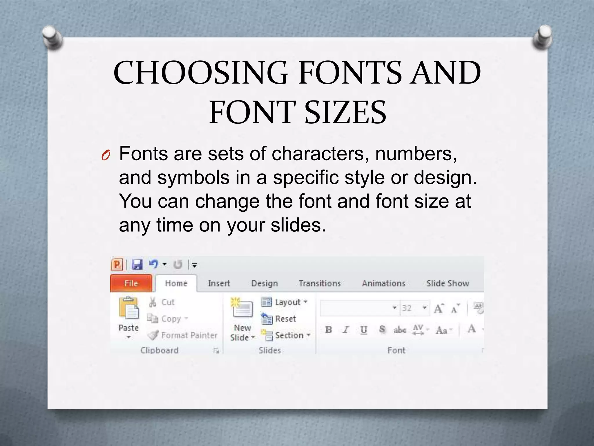 CHOOSING FONTS AND
     FONT SIZES
O Fonts are sets of characters, numbers,
 and symbols in a specific style or design.
 You can change the font and font size at
 any time on your slides.
 