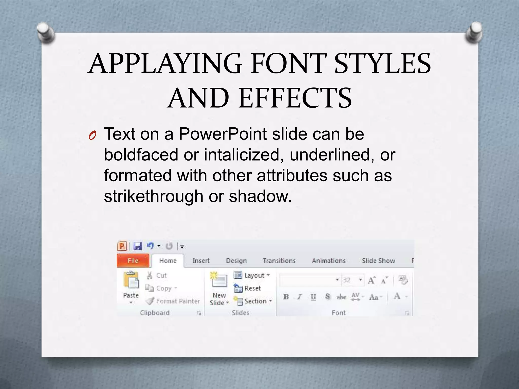 APPLAYING FONT STYLES
     AND EFFECTS
O Text on a PowerPoint slide can be
 boldfaced or intalicized, underlined, or
 formated with other attributes such as
 strikethrough or shadow.
 