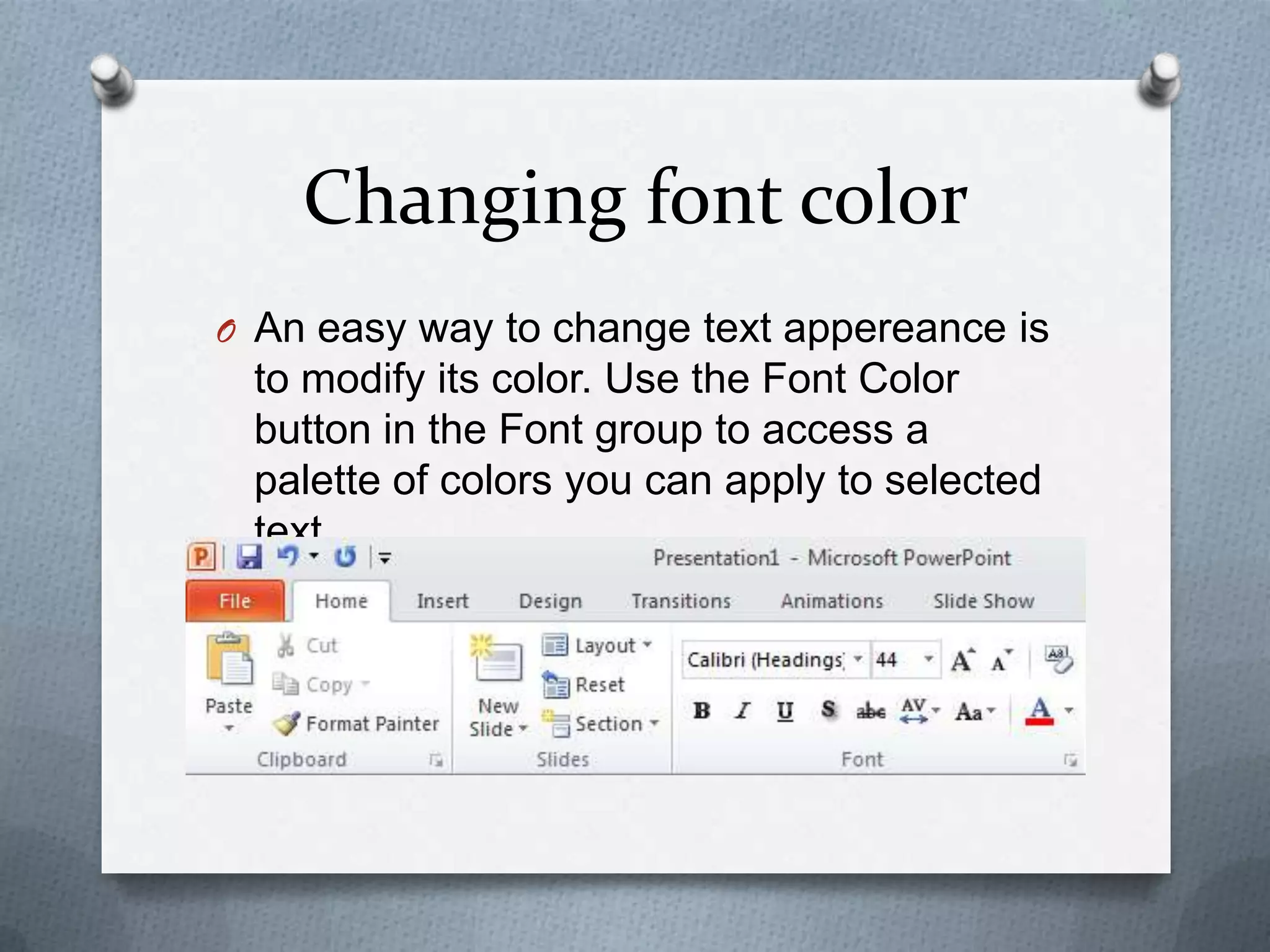 Changing font color
O An easy way to change text appereance is
 to modify its color. Use the Font Color
 button in the Font group to access a
 palette of colors you can apply to selected
 text.
 