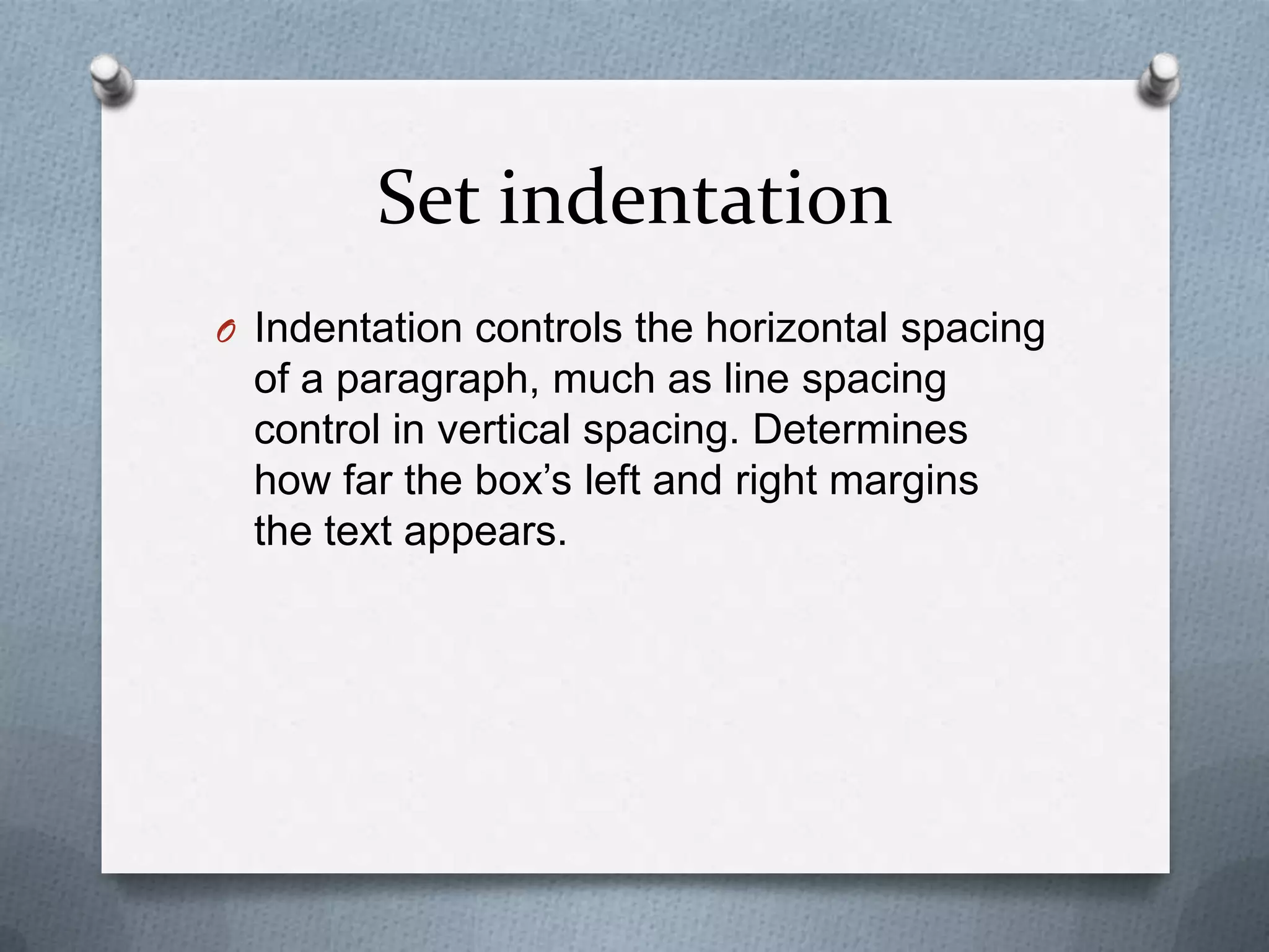 Set indentation
O Indentation controls the horizontal spacing
  of a paragraph, much as line spacing
  control in vertical spacing. Determines
  how far the box’s left and right margins
  the text appears.
 