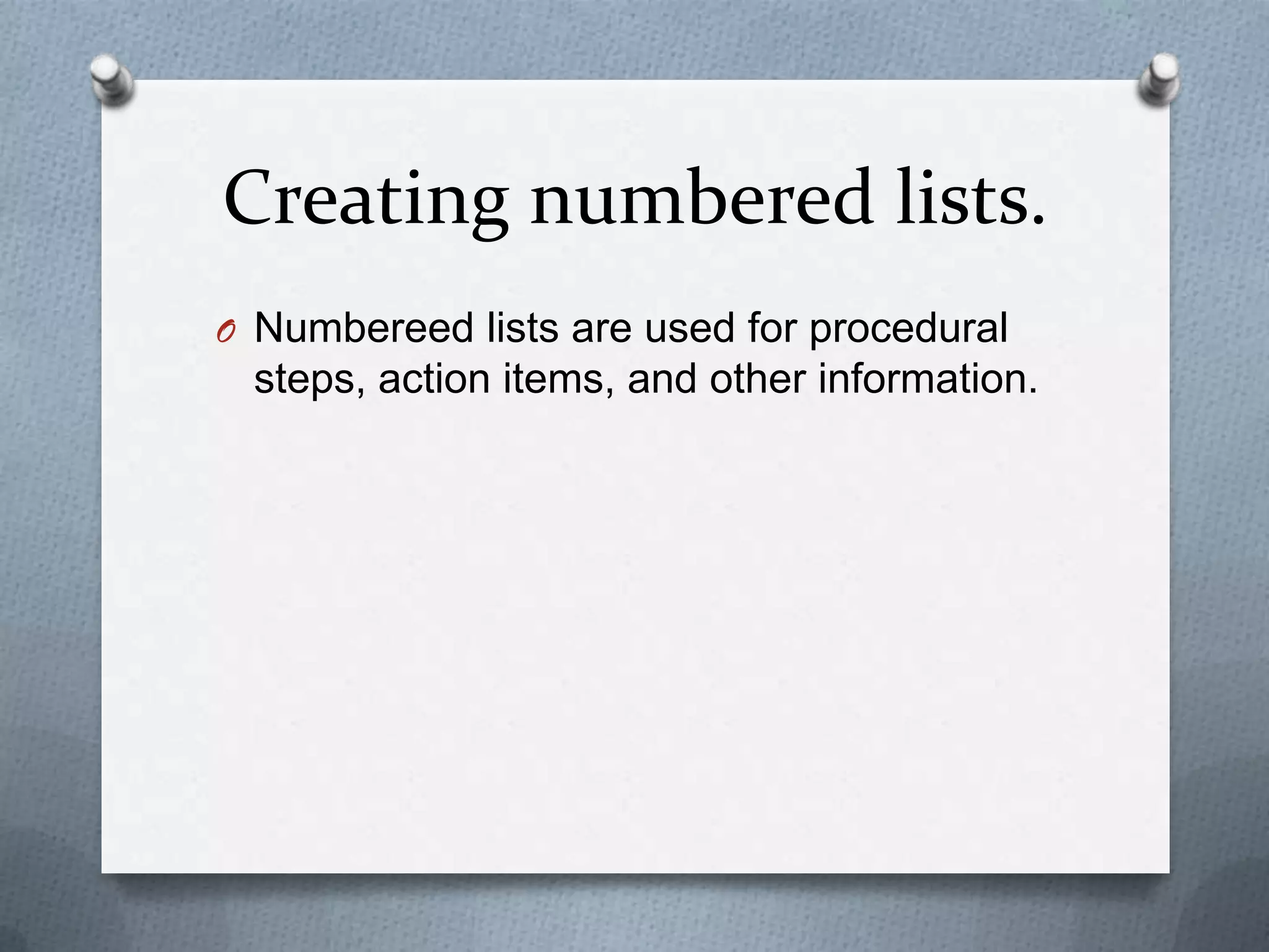 Creating numbered lists.
O Numbereed lists are used for procedural
 steps, action items, and other information.
 