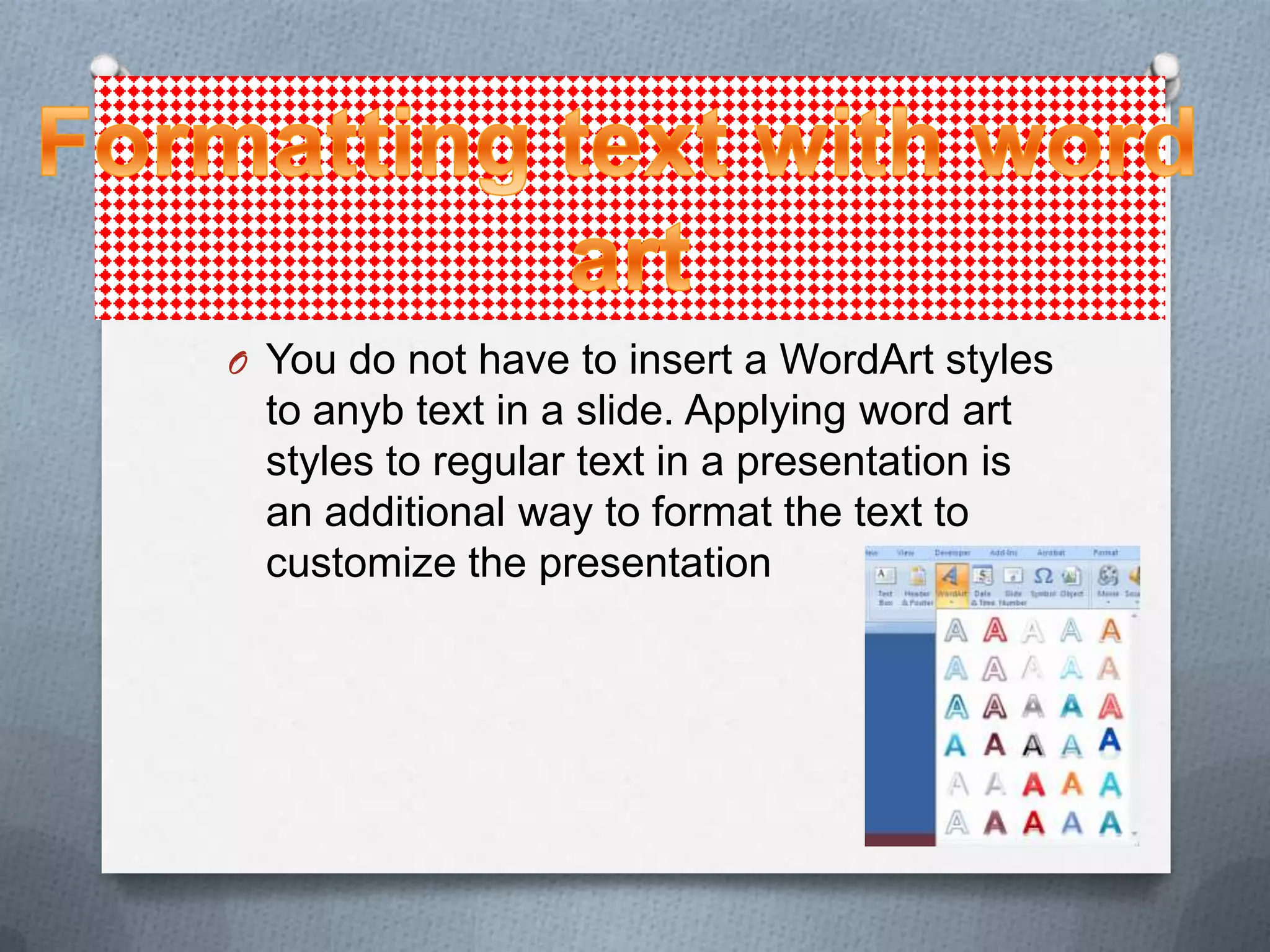 O You do not have to insert a WordArt styles
  to anyb text in a slide. Applying word art
  styles to regular text in a presentation is
  an additional way to format the text to
  customize the presentation
 