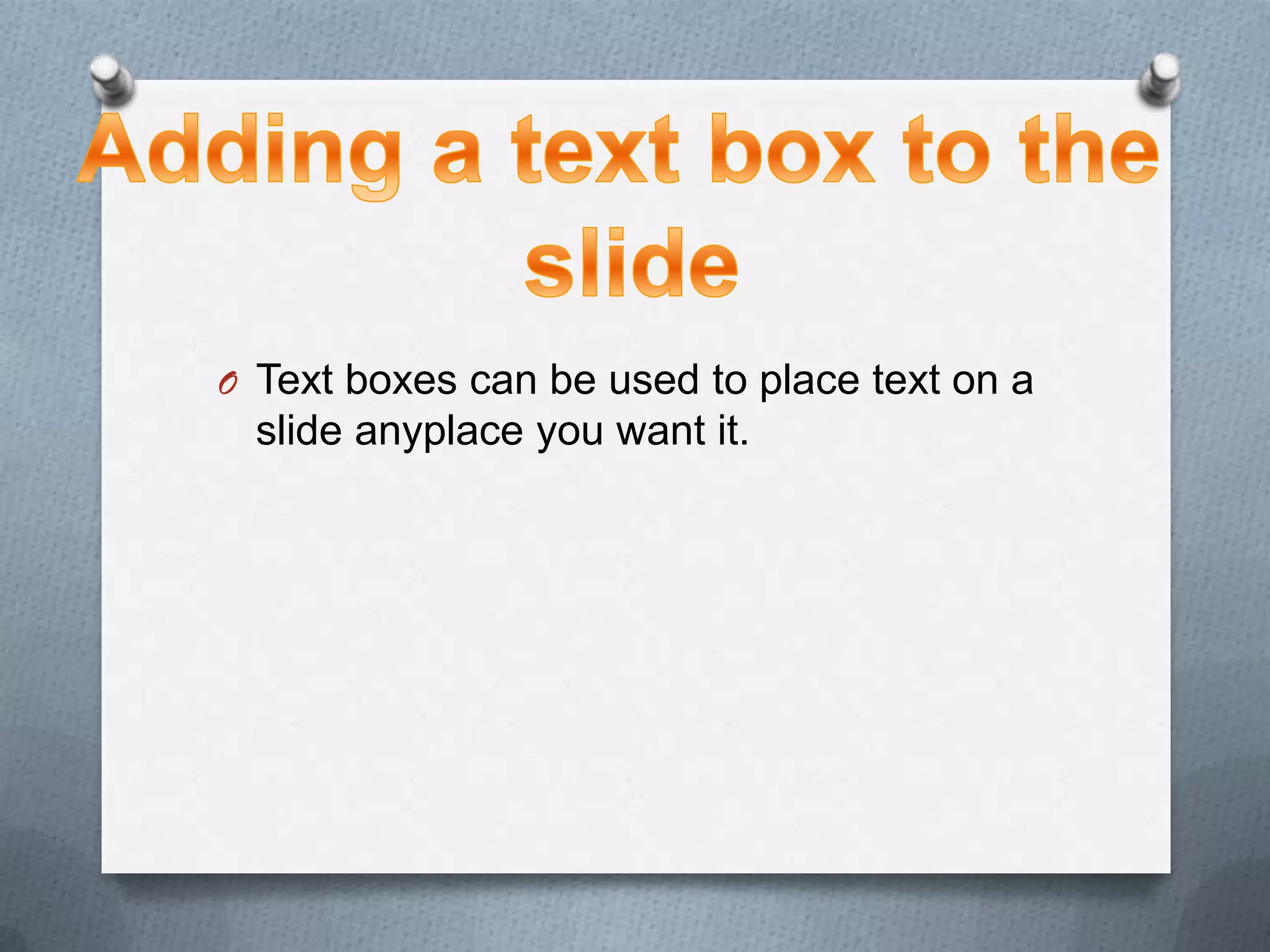 O Text boxes can be used to place text on a
  slide anyplace you want it.
 