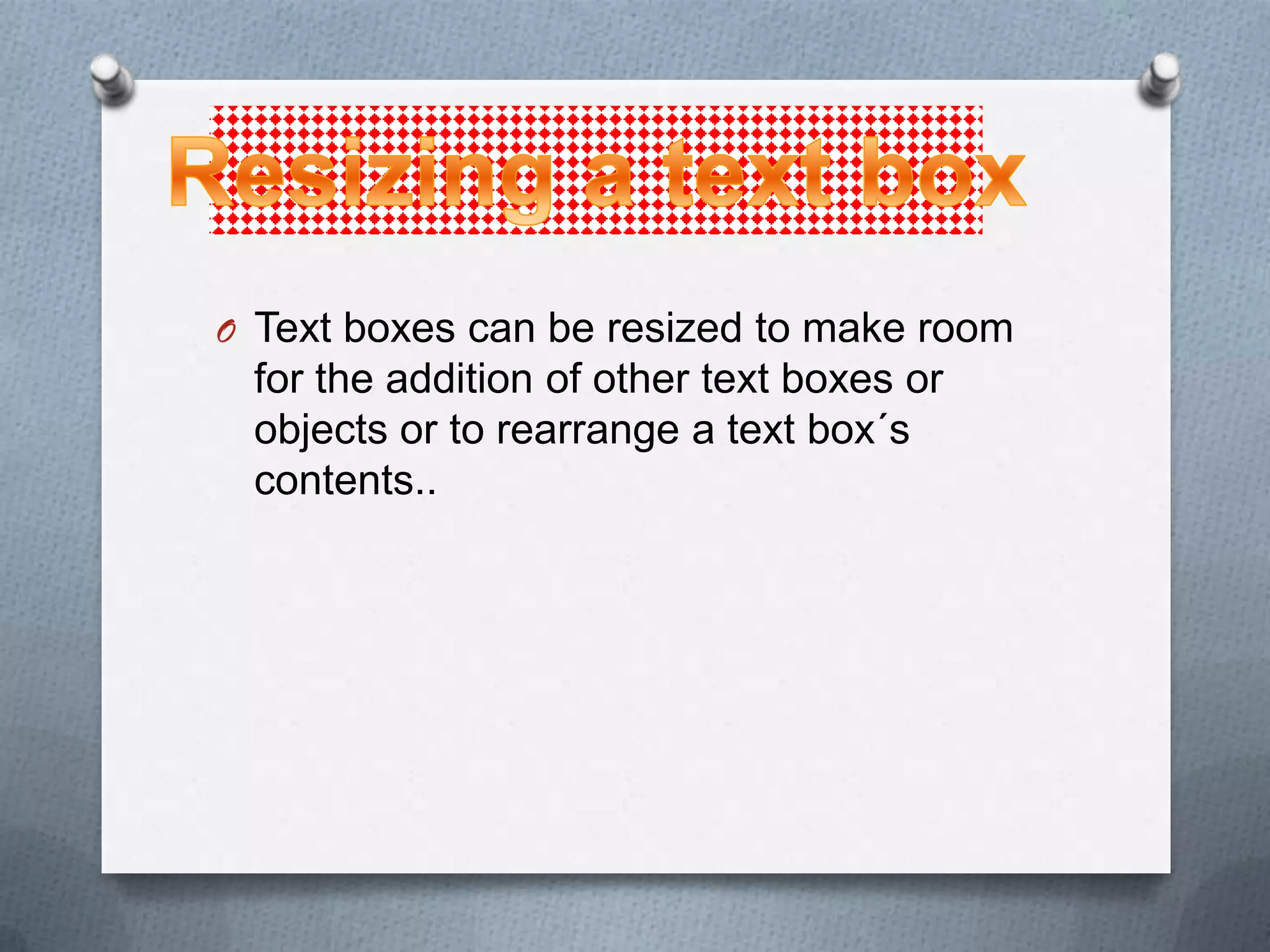 O Text boxes can be resized to make room
 for the addition of other text boxes or
 objects or to rearrange a text box´s
 contents..
 