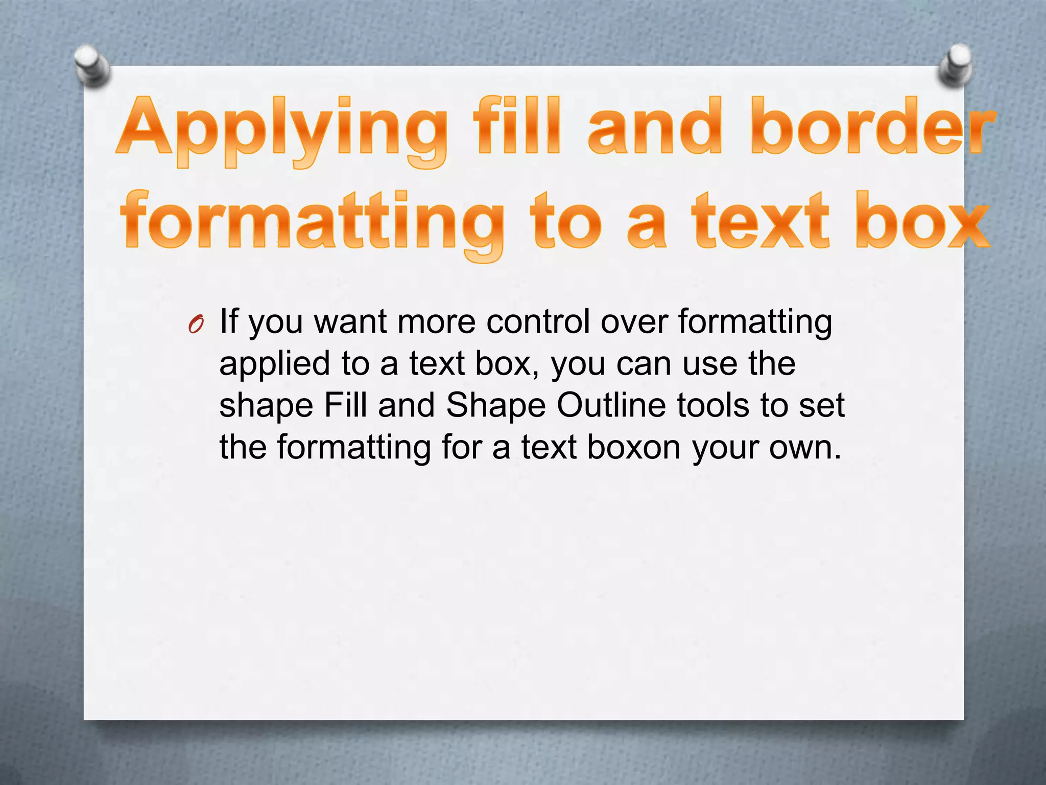 O If you want more control over formatting
  applied to a text box, you can use the
  shape Fill and Shape Outline tools to set
  the formatting for a text boxon your own.
 