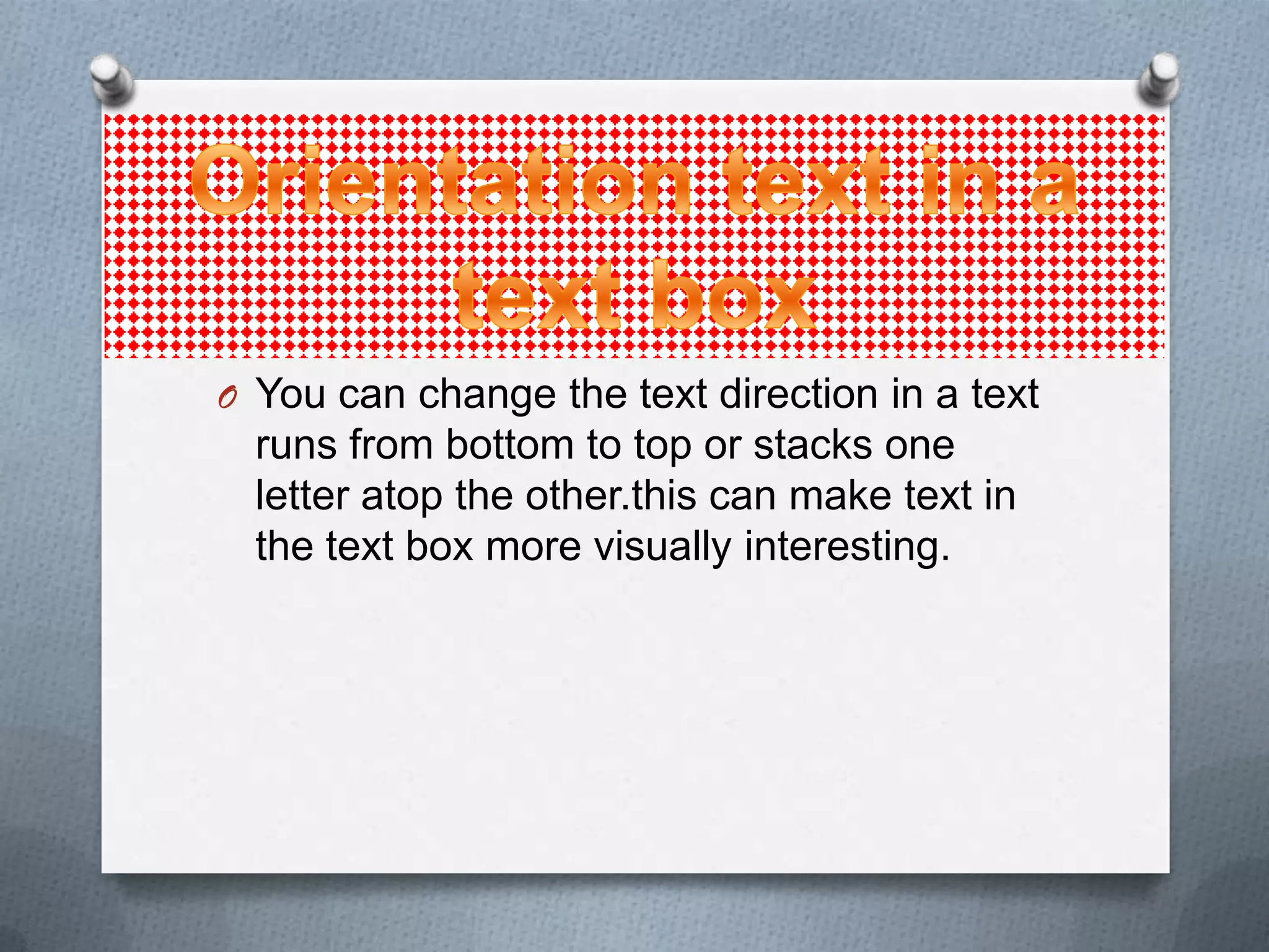 O You can change the text direction in a text
  runs from bottom to top or stacks one
  letter atop the other.this can make text in
  the text box more visually interesting.
 