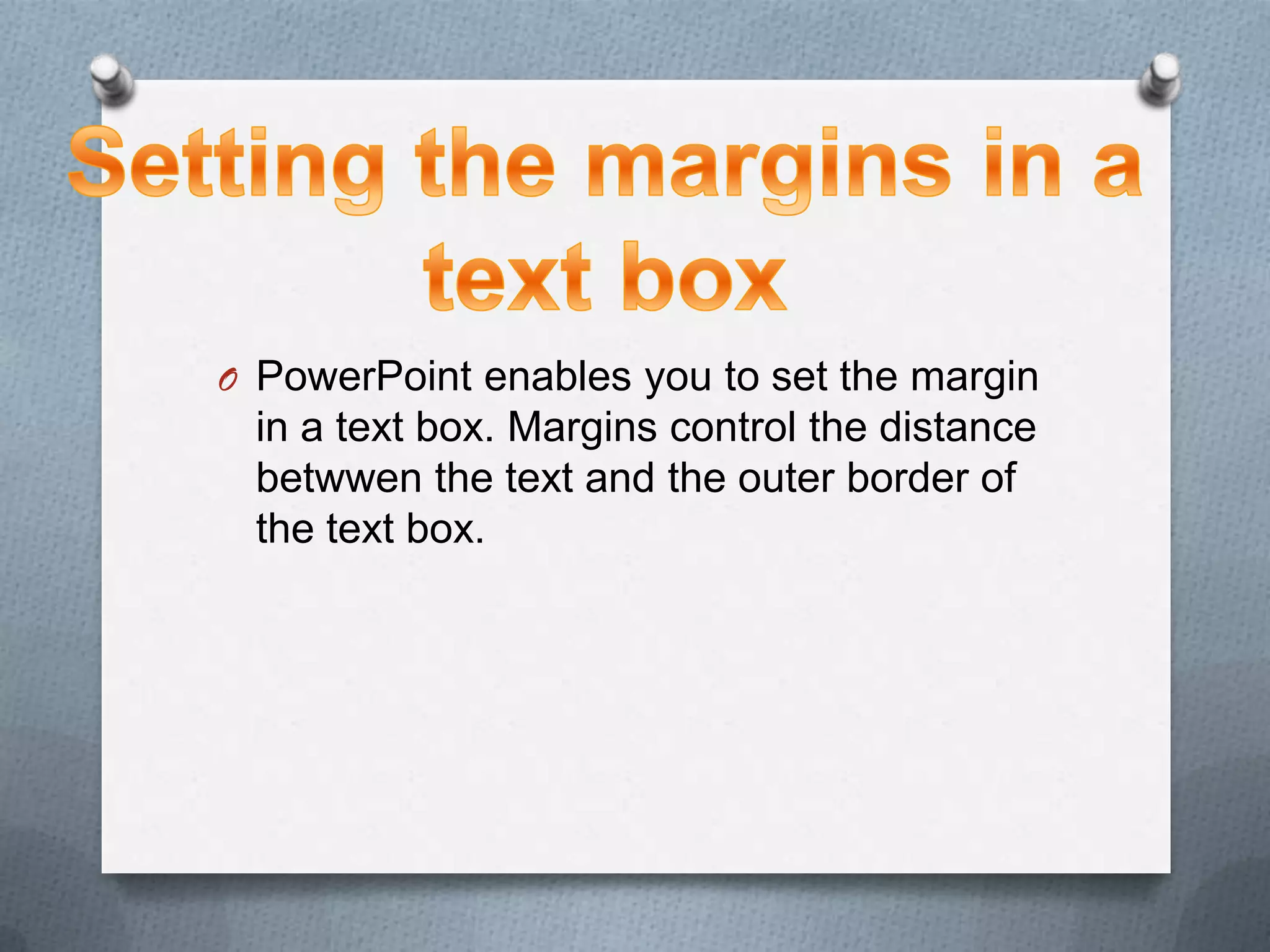 O PowerPoint enables you to set the margin
 in a text box. Margins control the distance
 betwwen the text and the outer border of
 the text box.
 