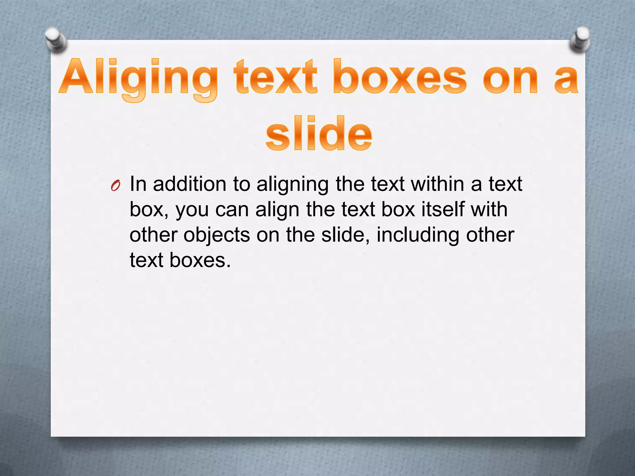 O In addition to aligning the text within a text
  box, you can align the text box itself with
  other objects on the slide, including other
  text boxes.
 
