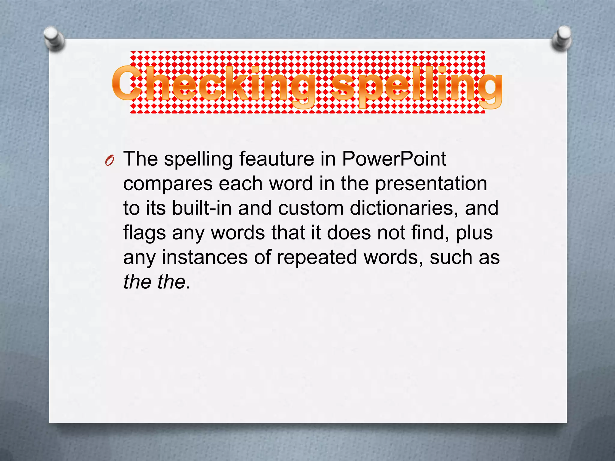 O The spelling feauture in PowerPoint
 compares each word in the presentation
 to its built-in and custom dictionaries, and
 flags any words that it does not find, plus
 any instances of repeated words, such as
 the the.
 