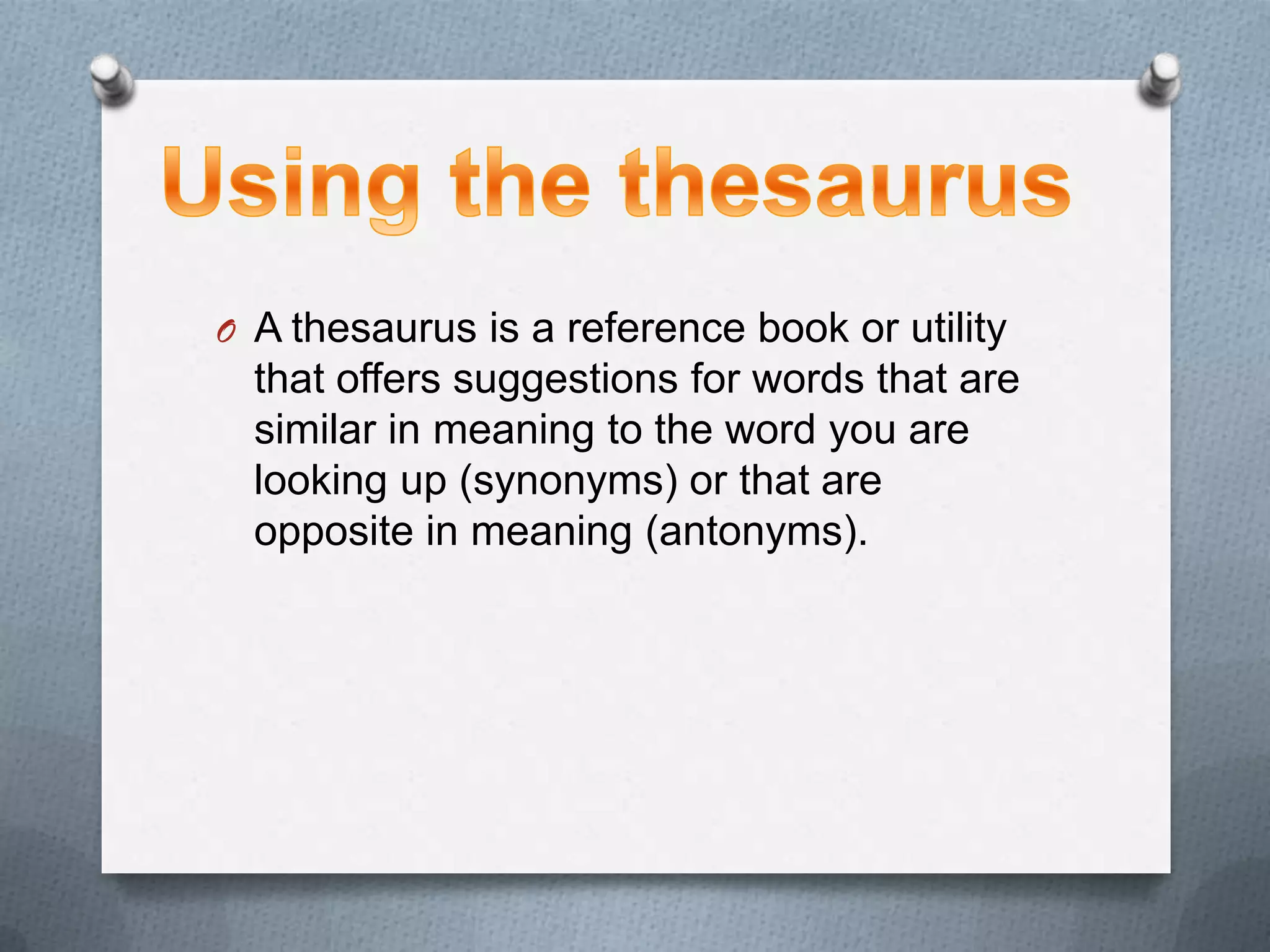 O A thesaurus is a reference book or utility
  that offers suggestions for words that are
  similar in meaning to the word you are
  looking up (synonyms) or that are
  opposite in meaning (antonyms).
 
