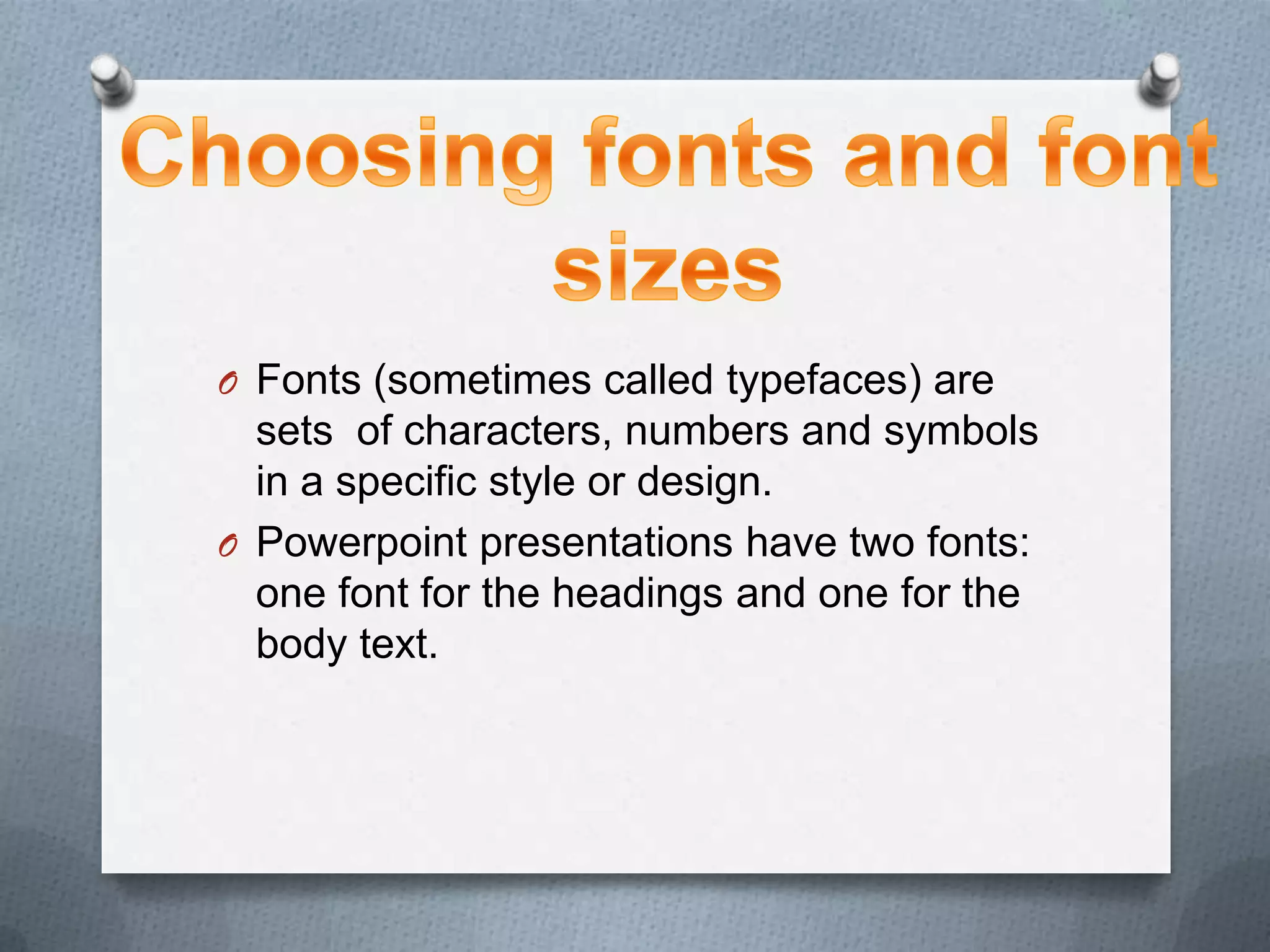 O Fonts (sometimes called typefaces) are
  sets of characters, numbers and symbols
  in a specific style or design.
O Powerpoint presentations have two fonts:
  one font for the headings and one for the
  body text.
 