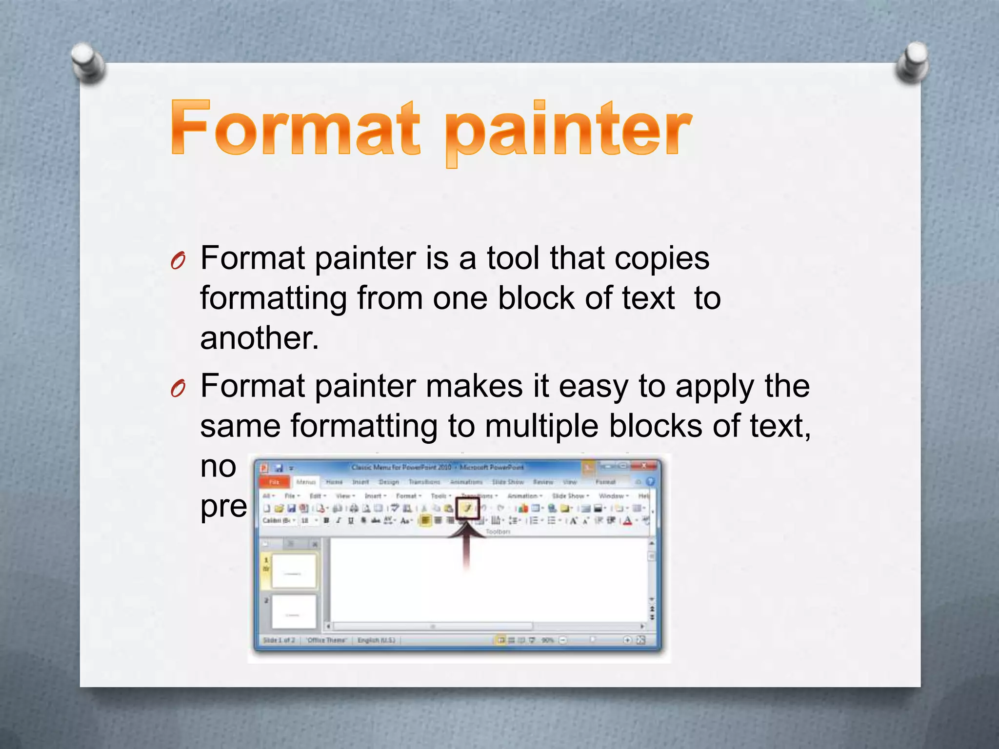 O Format painter is a tool that copies
  formatting from one block of text to
  another.
O Format painter makes it easy to apply the
  same formatting to multiple blocks of text,
  no matter where they are in the
  presentation
 