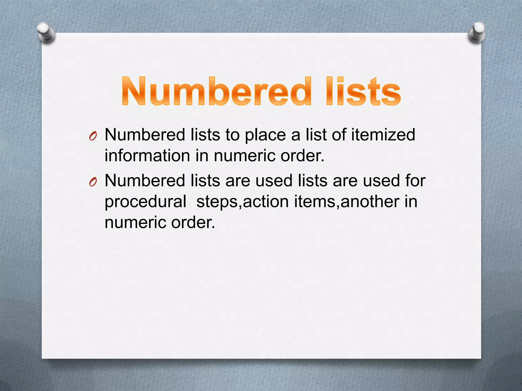 O Numbered lists to place a list of itemized
  information in numeric order.
O Numbered lists are used lists are used for
  procedural steps,action items,another in
  numeric order.
 