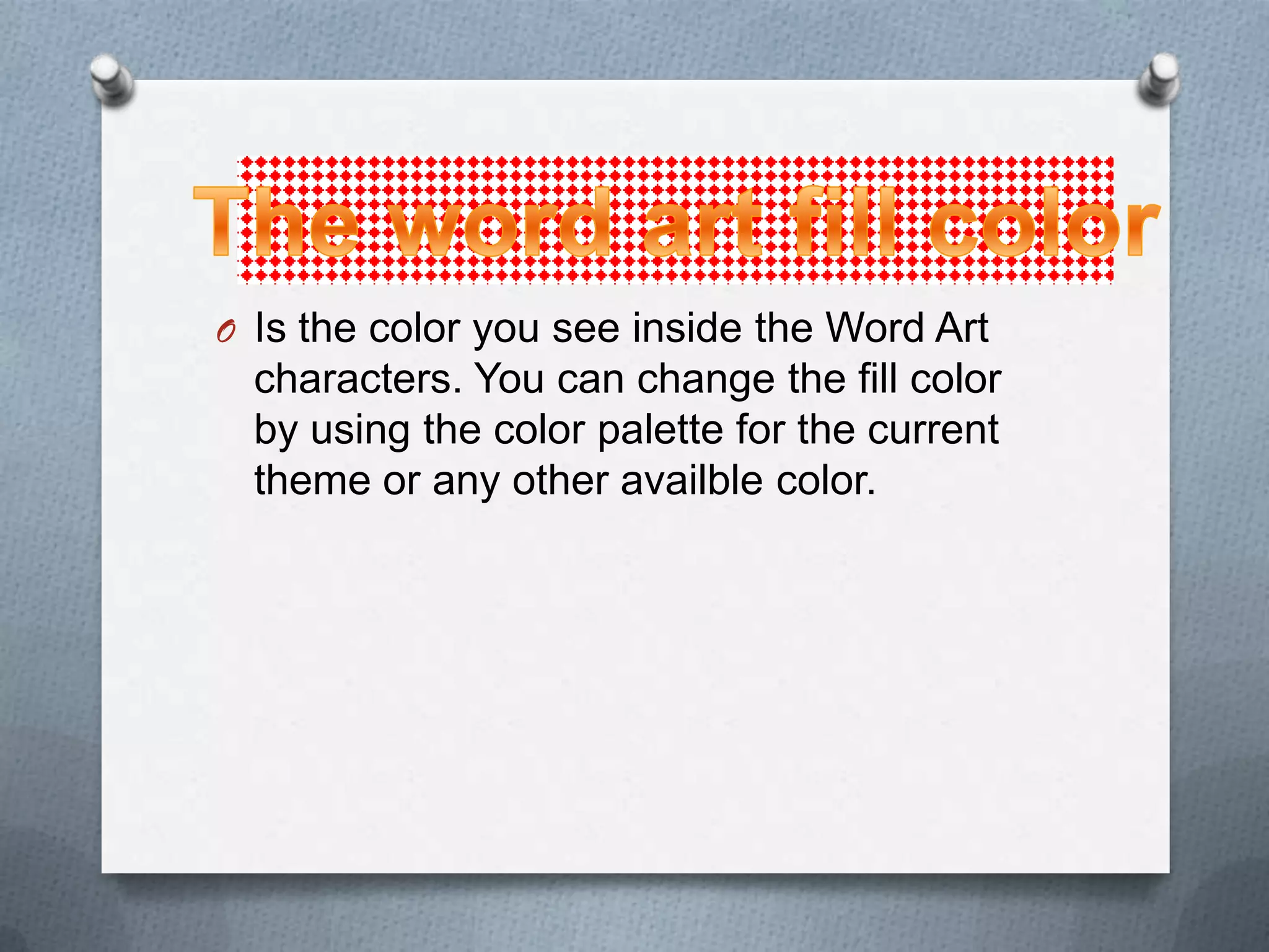 O Is the color you see inside the Word Art
  characters. You can change the fill color
  by using the color palette for the current
  theme or any other availble color.
 