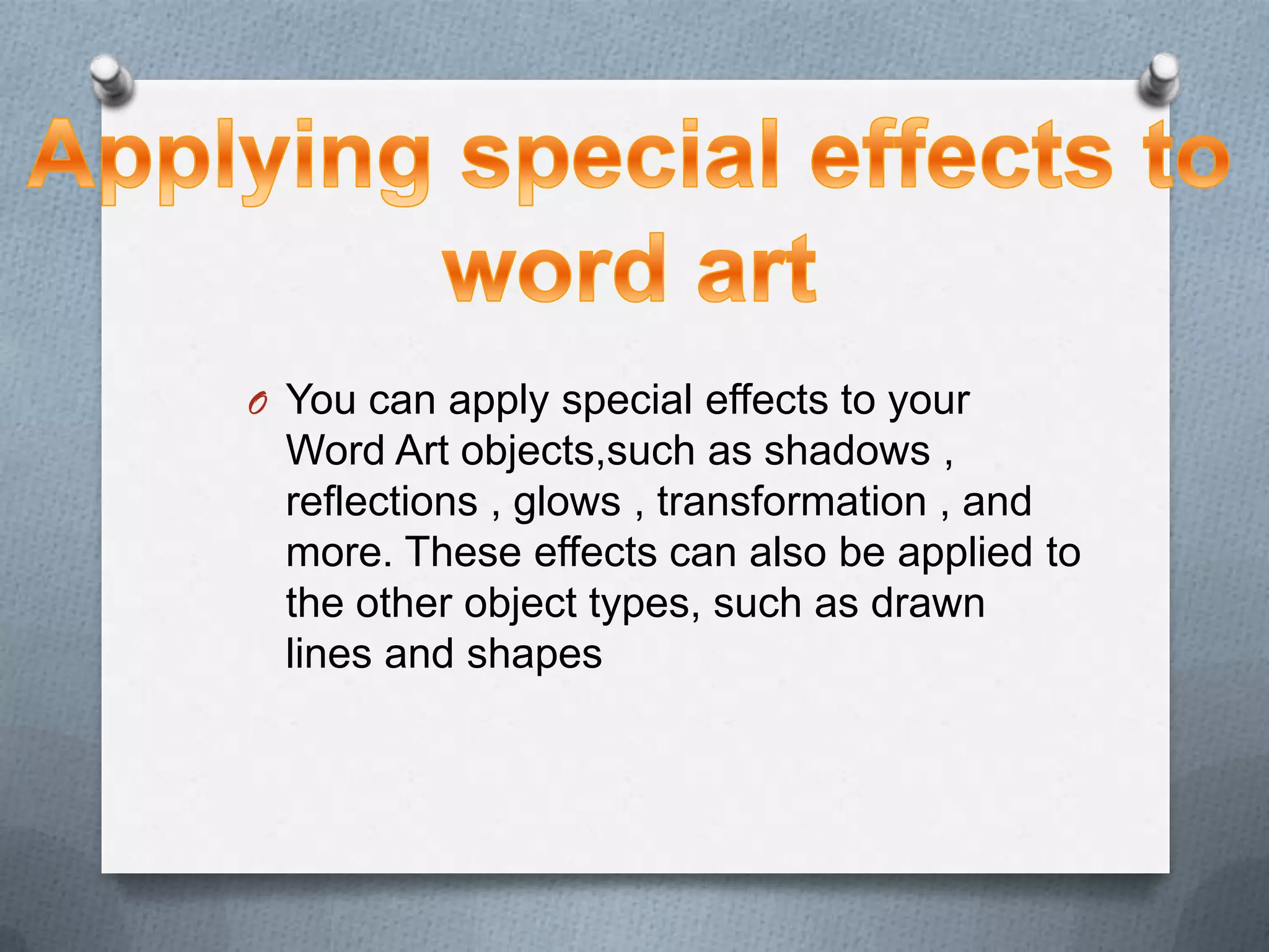 O You can apply special effects to your
  Word Art objects,such as shadows ,
  reflections , glows , transformation , and
  more. These effects can also be applied to
  the other object types, such as drawn
  lines and shapes
 