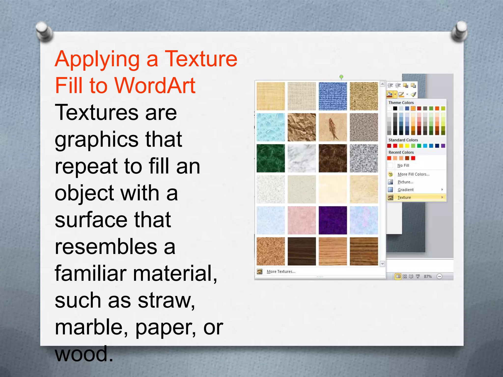 Applying a Texture
Fill to WordArt
Textures are
graphics that
repeat to fill an
object with a
surface that
resembles a
familiar material,
such as straw,
marble, paper, or
wood.
 