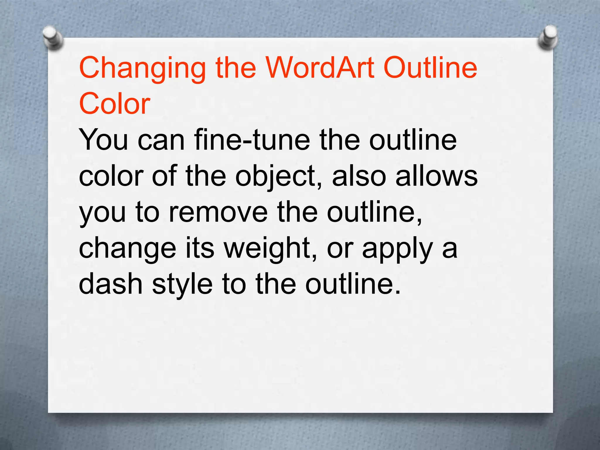 Changing the WordArt Outline
Color
You can fine-tune the outline
color of the object, also allows
you to remove the outline,
change its weight, or apply a
dash style to the outline.
 