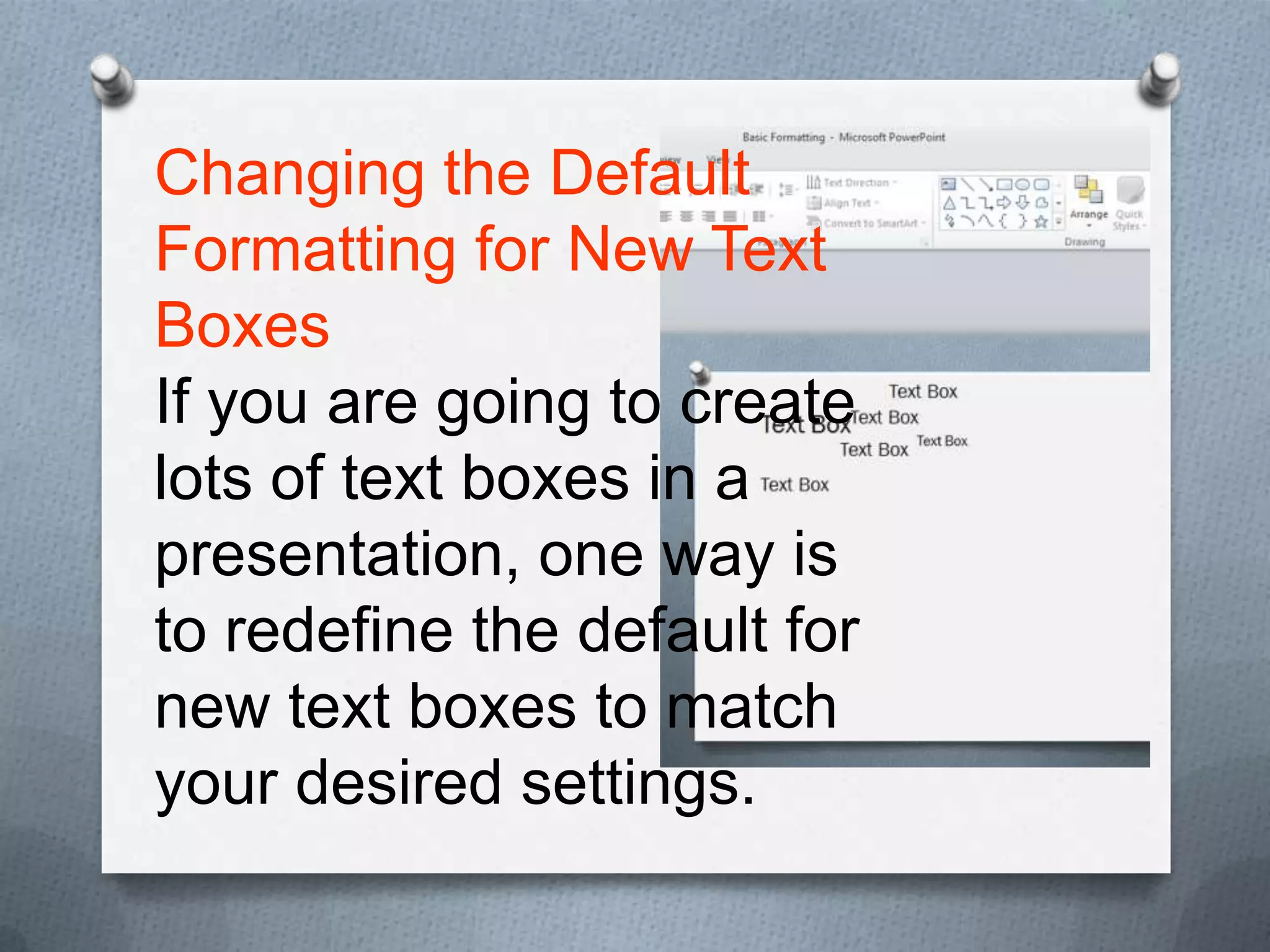 Changing the Default
Formatting for New Text
Boxes
If you are going to create
lots of text boxes in a
presentation, one way is
to redefine the default for
new text boxes to match
your desired settings.
 