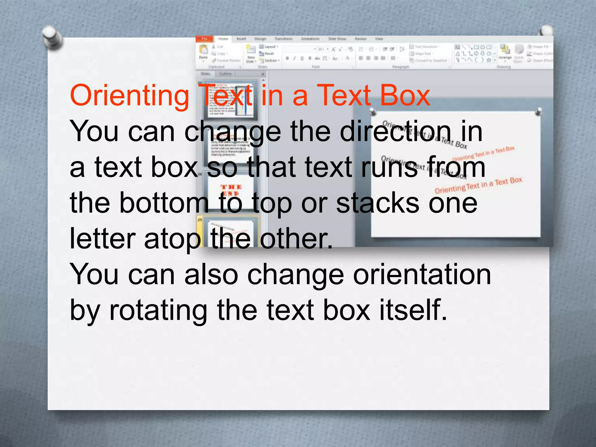 Orienting Text in a Text Box
You can change the direction in
a text box so that text runs from
the bottom to top or stacks one
letter atop the other.
You can also change orientation
by rotating the text box itself.
 
