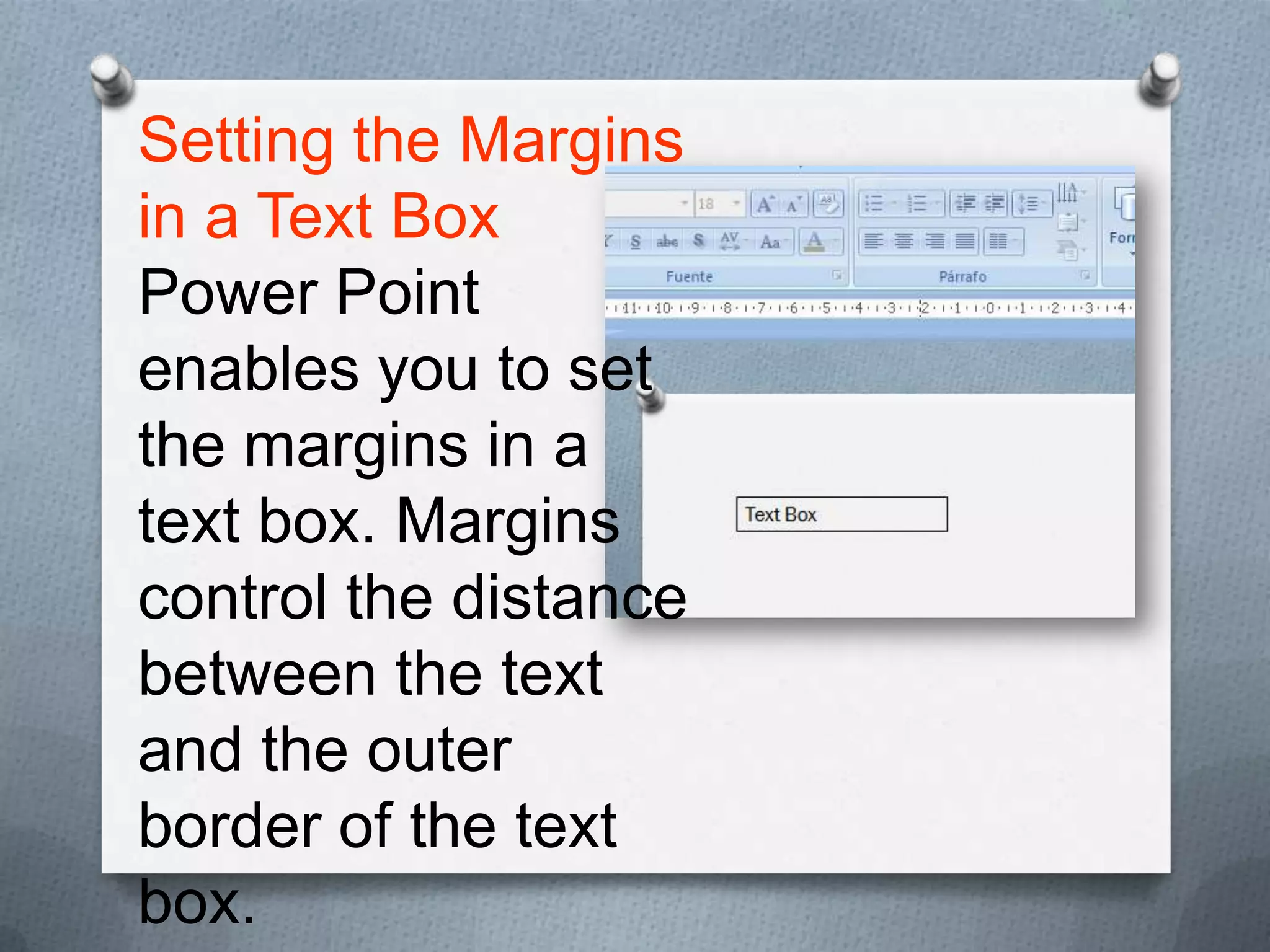 Setting the Margins
in a Text Box
Power Point
enables you to set
the margins in a
text box. Margins
control the distance
between the text
and the outer
border of the text
box.
 