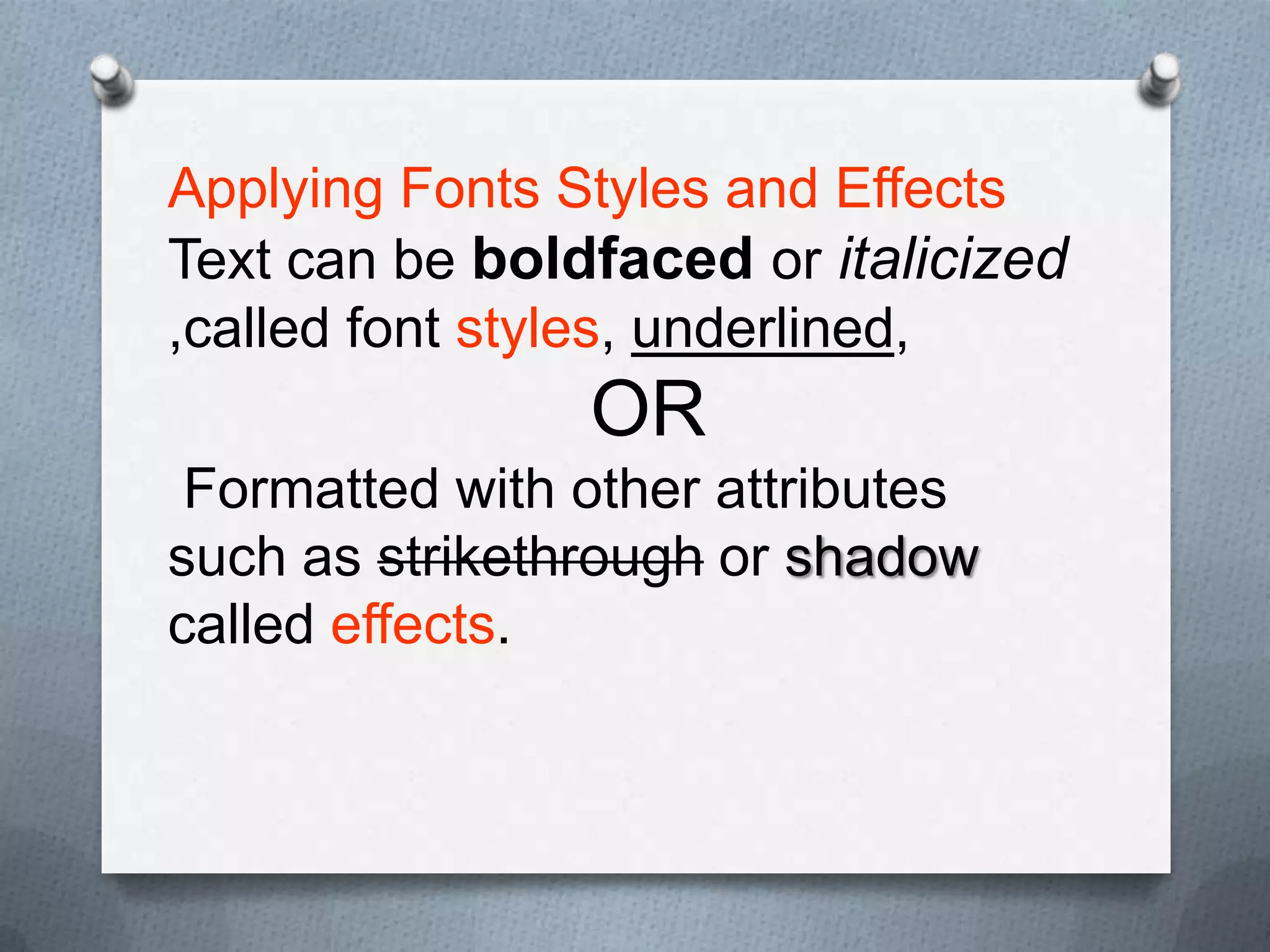 Applying Fonts Styles and Effects
Text can be boldfaced or italicized
,called font styles, underlined,
                OR
 Formatted with other attributes
such as strikethrough or shadow
called effects.
 