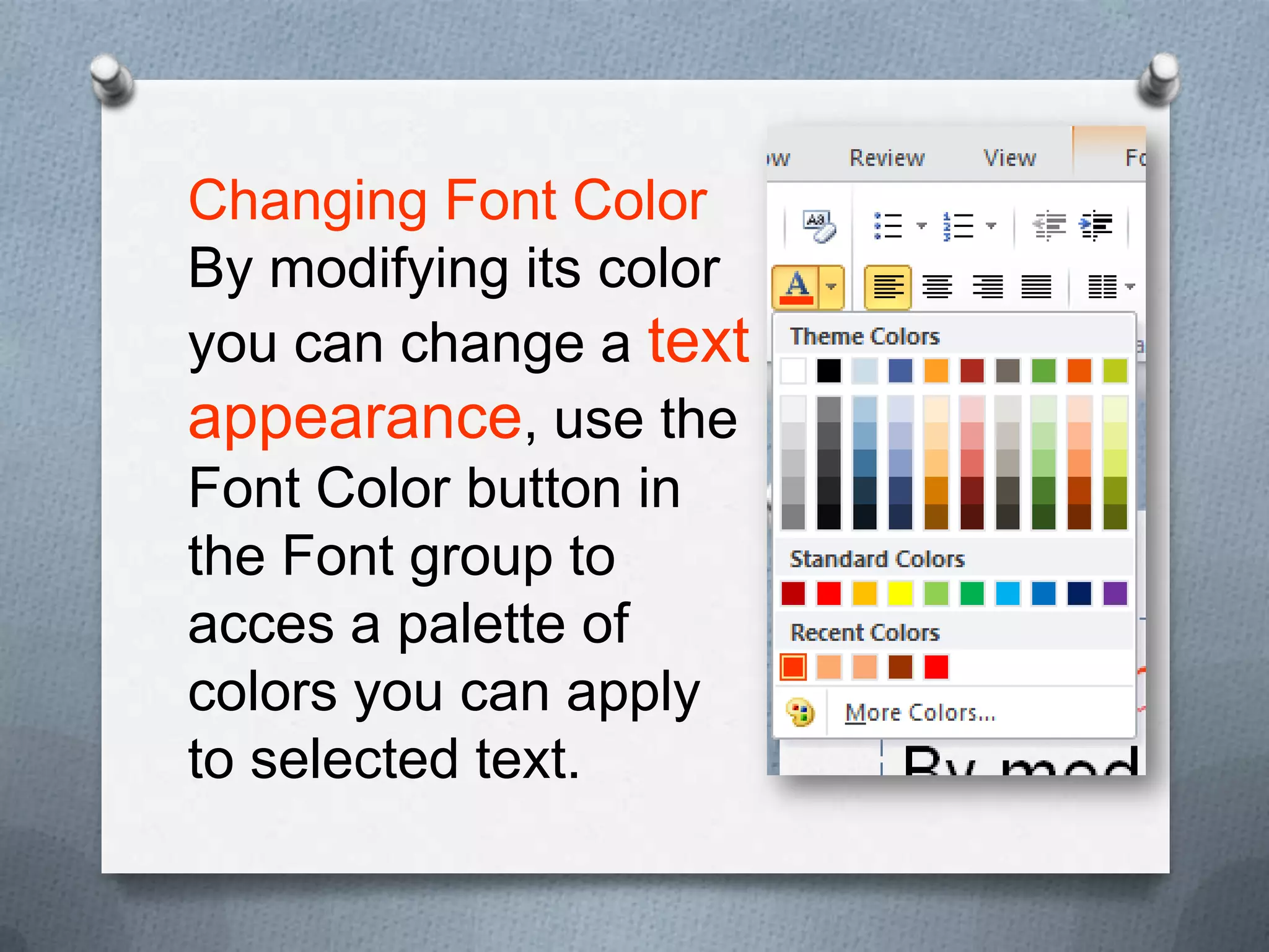 Changing Font Color
By modifying its color
you can change a text
appearance, use the
Font Color button in
the Font group to
acces a palette of
colors you can apply
to selected text.
 