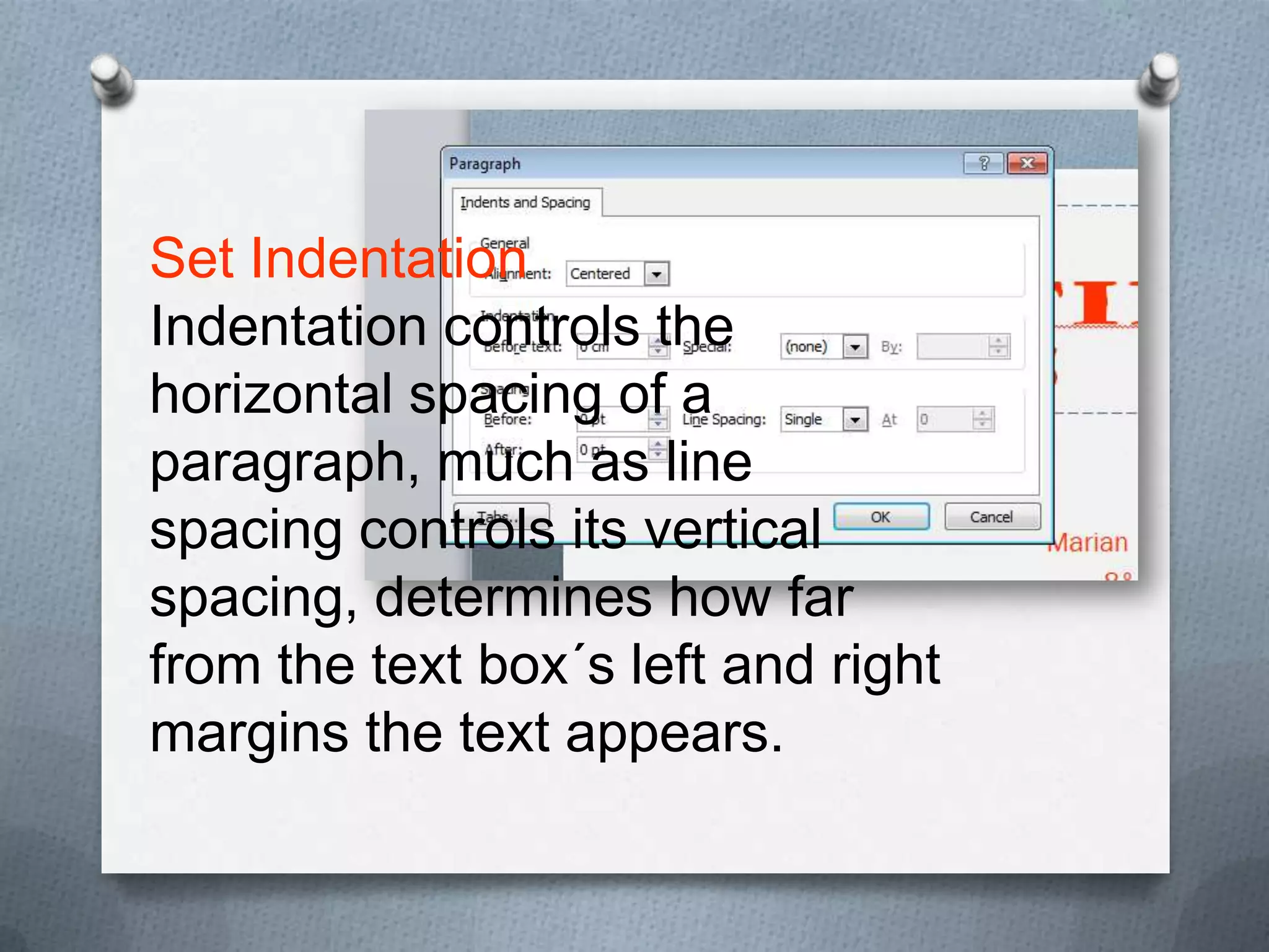 Set Indentation
Indentation controls the
horizontal spacing of a
paragraph, much as line
spacing controls its vertical
spacing, determines how far
from the text box´s left and right
margins the text appears.
 