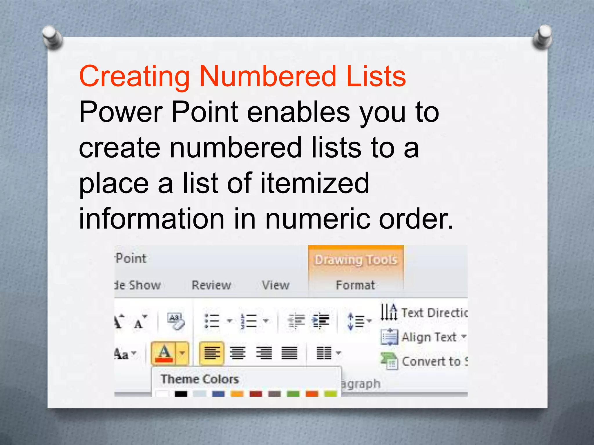 Creating Numbered Lists
Power Point enables you to
create numbered lists to a
place a list of itemized
information in numeric order.
 