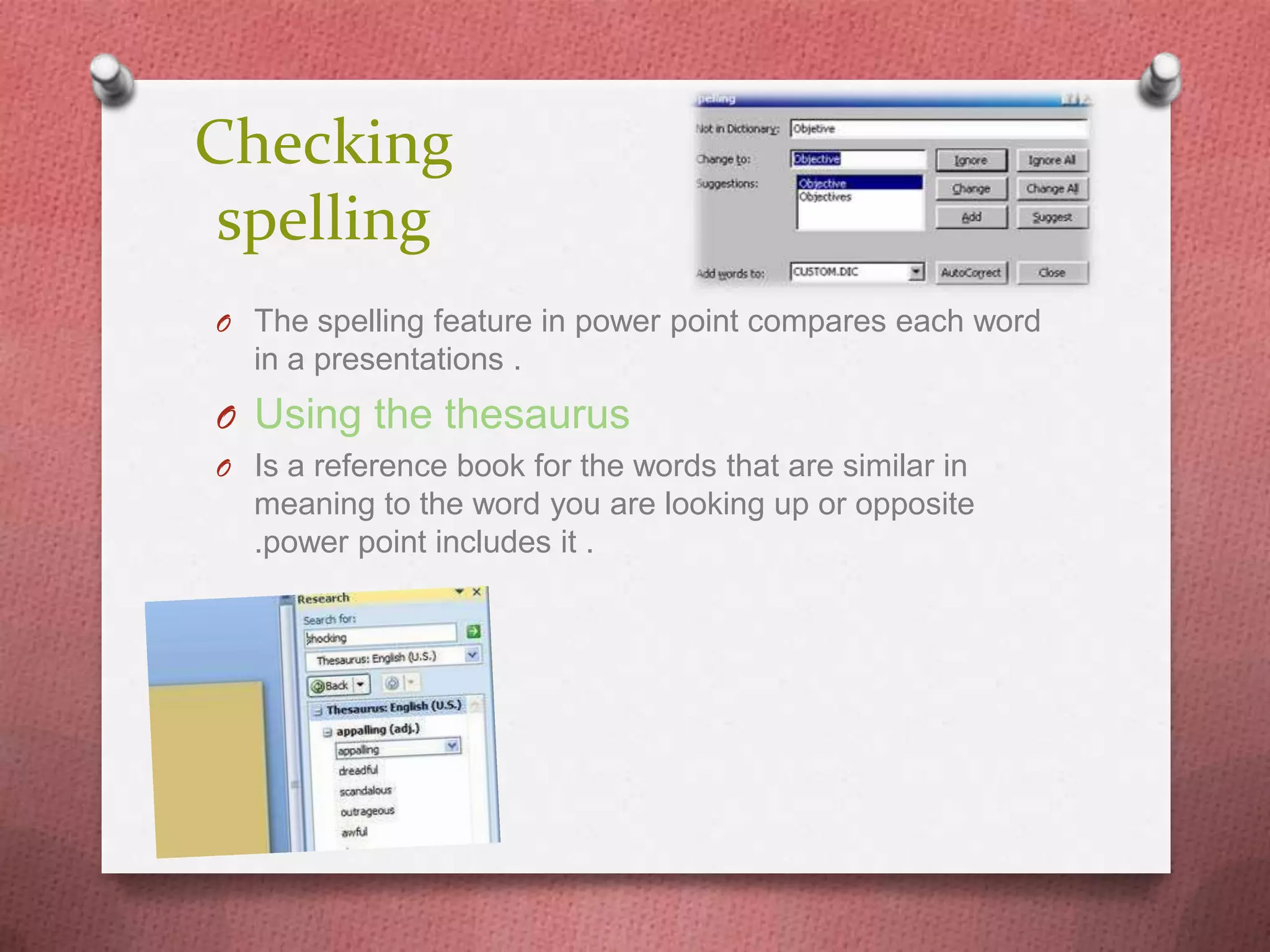 Checking
 spelling
O The spelling feature in power point compares each word
  in a presentations .
O Using the thesaurus
O Is a reference book for the words that are similar in
  meaning to the word you are looking up or opposite
  .power point includes it .
 