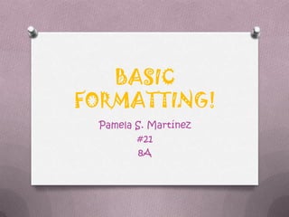 BASIC
FORMATTING!
 Pamela S. Martínez
        #21
         8A
 
