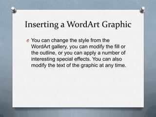 Inserting a WordArt Graphic
O You can change the style from the
 WordArt gallery, you can modify the fill or
 the outline, or you can apply a number of
 interesting special effects. You can also
 modify the text of the graphic at any time.
 