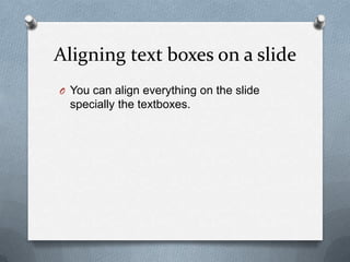 Aligning text boxes on a slide
O You can align everything on the slide
  specially the textboxes.
 