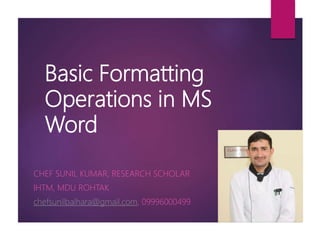 Basic Formatting
Operations in MS
Word
CHEF SUNIL KUMAR, RESEARCH SCHOLAR
IHTM, MDU ROHTAK
chefsunilbalhara@gmail.com, 09996000499
 