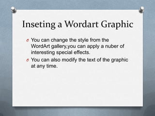 Inseting a Wordart Graphic
 O You can change the style from the
   WordArt gallery,you can apply a nuber of
   interesting special effects.
 O You can also modify the text of the graphic
   at any time.
 
