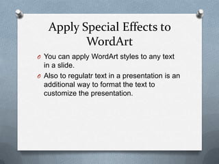 Apply Special Effects to
          WordArt
O You can apply WordArt styles to any text
  in a slide.
O Also to regulatr text in a presentation is an
  additional way to format the text to
  customize the presentation.
 