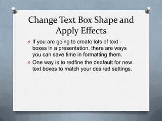Change Text Box Shape and
      Apply Effects
O If you are going to create lots of text
  boxes in a presentation, there are ways
  you can save time in formatting them.
O One way is to redfine the deafault for new
  text boxes to match your desired settings.
 