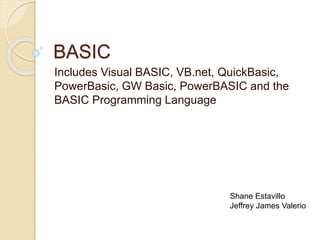 BASIC
Includes Visual BASIC, VB.net, QuickBasic,
PowerBasic, GW Basic, PowerBASIC and the
BASIC Programming Language
Shane Estavillo
Jeffrey James Valerio
 