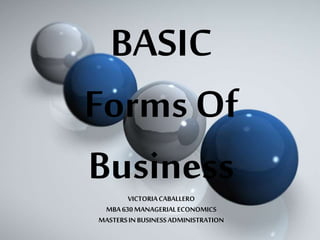 BASIC
Forms Of
BusinessVICTORIACABALLERO
MBA630MANAGERIALECONOMICS
MASTERSINBUSINESSADMINISTRATION
 