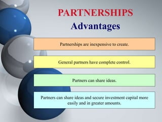 PARTNERSHIPS
Advantages
Partnerships are inexpensive to create.
General partners have complete control.
Partners can share ideas.
Partners can share ideas and secure investment capital more
easily and in greater amounts.
 