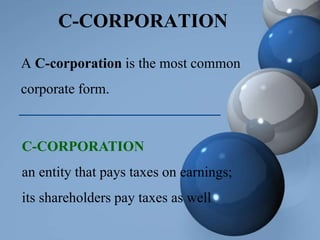 C-CORPORATION
A C-corporation is the most common
corporate form.
C-CORPORATION
an entity that pays taxes on earnings;
its shareholders pay taxes as well
 