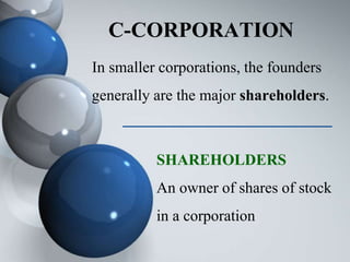 C-CORPORATION
In smaller corporations, the founders
generally are the major shareholders.
SHAREHOLDERS
An owner of shares of stock
in a corporation
 